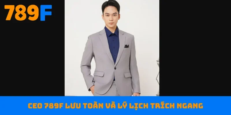 CEO 789F Lưu Toàn và lý lịch trích ngang